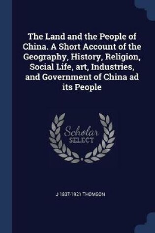 Cover of The Land and the People of China. a Short Account of the Geography, History, Religion, Social Life, Art, Industries, and Government of China Ad Its People