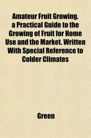 Cover of Amateur Fruit Growing. a Practical Guide to the Growing of Fruit for Home Use and the Market. Written with Special Reference to Colder Climates