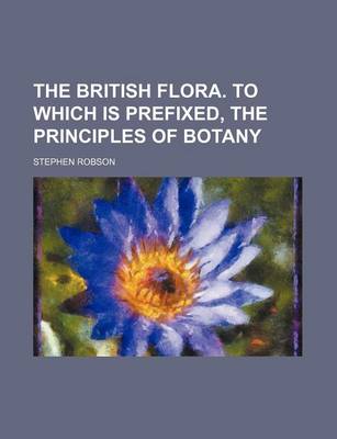 Book cover for The British Flora. to Which Is Prefixed, the Principles of Botany