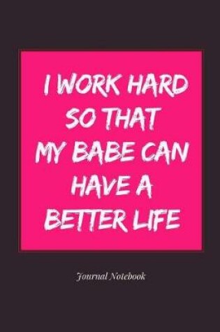 Cover of I Work Hard So That My Babe Can Have a Better Life Journal Notebook