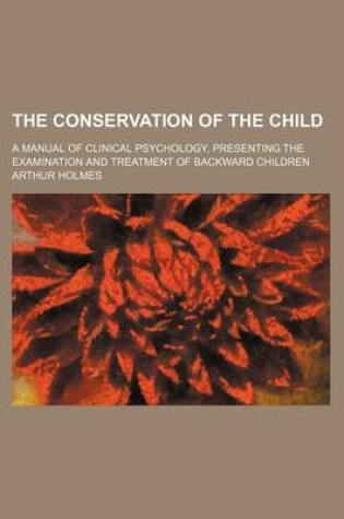 Cover of The Conservation of the Child; A Manual of Clinical Psychology, Presenting the Examination and Treatment of Backward Children