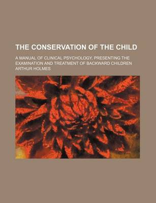 Book cover for The Conservation of the Child; A Manual of Clinical Psychology, Presenting the Examination and Treatment of Backward Children