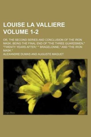 Cover of Louise La Valliere Volume 1-2; Or, the Second Series and Conclusion of the Iron Mask. Being the Final End of the Three Guardsmen, Twenty Years Afte