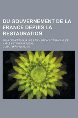 Cover of Du Gouvernement de La France Depuis La Restauration; Suivi de Notes Sur Les Revolutions D'Espagne, de Naples Et Du Portugal