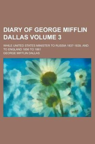 Cover of Diary of George Mifflin Dallas; While United States Minister to Russia 1837-1839, and to England 1856 to 1861 Volume 3
