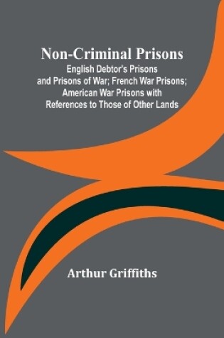 Cover of Non-Criminal Prisons; English Debtor's Prisons and Prisons of War; French War Prisons; American War Prisons with References to Those of Other Lands