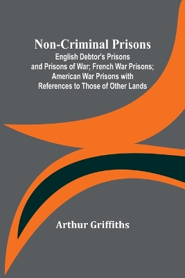 Book cover for Non-Criminal Prisons; English Debtor's Prisons and Prisons of War; French War Prisons; American War Prisons with References to Those of Other Lands