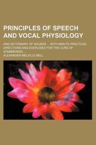 Cover of Principles of Speech and Vocal Physiology; And Dictionary of Sounds with Minute Practical Directions and Exercises for the Cure of Stammering