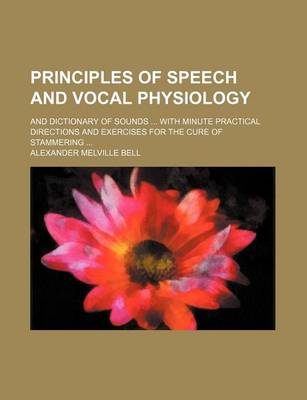 Book cover for Principles of Speech and Vocal Physiology; And Dictionary of Sounds with Minute Practical Directions and Exercises for the Cure of Stammering