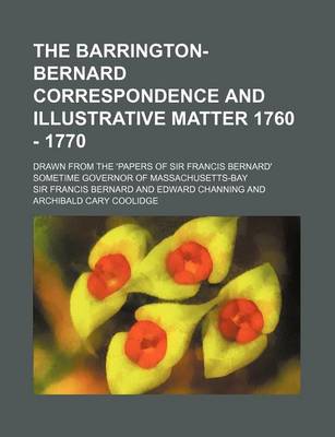 Book cover for The Barrington-Bernard Correspondence and Illustrative Matter 1760 - 1770; Drawn from the 'Papers of Sir Francis Bernard' Sometime Governor of Massach