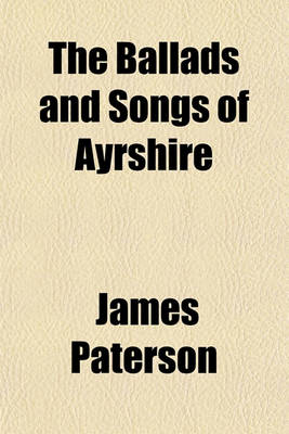 Book cover for The Ballads and Songs of Ayrshire; Illustrated with Sketches, Historical, Traditional, Narrative and Biographical