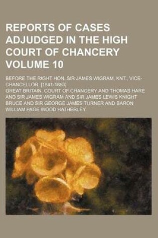 Cover of Reports of Cases Adjudged in the High Court of Chancery Volume 10; Before the Right Hon. Sir James Wigram, Knt., Vice-Chancellor. [1841-1853]