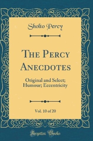 Cover of The Percy Anecdotes, Vol. 10 of 20: Original and Select; Humour; Eccentricity (Classic Reprint)