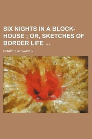 Cover of Six Nights in a Block-House; Or, Sketches of Border Life