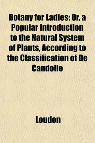 Cover of Botany for Ladies; Or, a Popular Introduction to the Natural System of Plants, According to the Classification of de Candolle