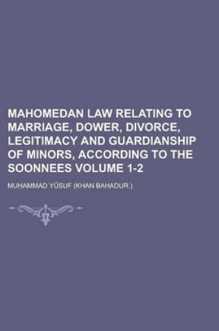 Cover of Mahomedan Law Relating to Marriage, Dower, Divorce, Legitimacy and Guardianship of Minors, According to the Soonnees Volume 1-2