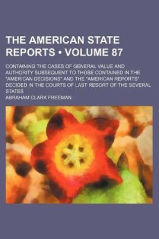 Cover of The American State Reports (Volume 87); Containing the Cases of General Value and Authority Subsequent to Those Contained in the "American Decisions" and the "American Reports" Decided in the Courts of Last Resort of the Several States