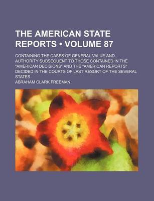 Book cover for The American State Reports (Volume 87); Containing the Cases of General Value and Authority Subsequent to Those Contained in the "American Decisions" and the "American Reports" Decided in the Courts of Last Resort of the Several States