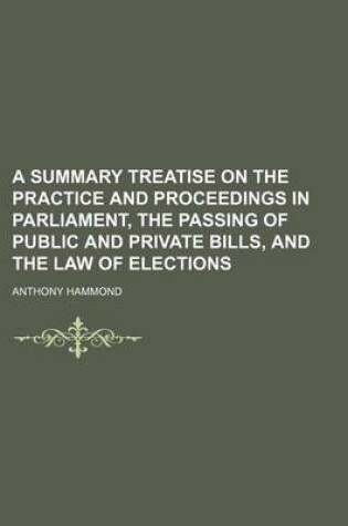 Cover of A Summary Treatise on the Practice and Proceedings in Parliament, the Passing of Public and Private Bills, and the Law of Elections