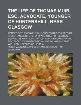 Book cover for The Life of Thomas Muir, Esq. Advocate, Younger of Huntershill, Near Glasgow; Member of the Convention of Delegates for Reform in Scotland, Etc. Etc., Who Was Tried for Sedition Before the High Court of Justiciary in Scotland, and Sentenced to Transportation f