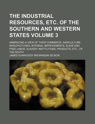 Book cover for The Industrial Resources, Etc. of the Southern and Western States Volume 3; Embracing a View of Their Commerce, Agriculture, Manufactures, Internal Improvements, Slave and Free Labor, Slavery Institutions, Products, Etc., of the South