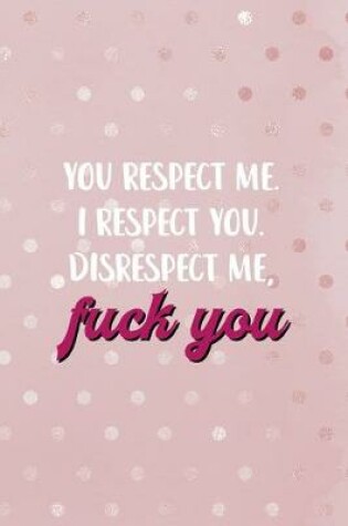 Cover of You Respect Me. I Respect You. Disrespect Me, Fuck You.