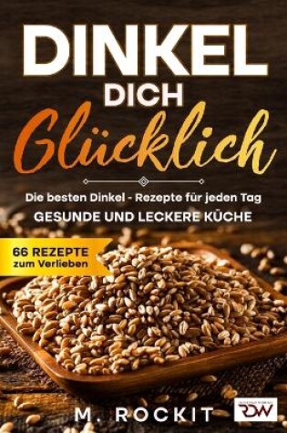 Cover of Dinkel Dich Glücklich. Die besten Dinkel - Rezepte für jeden Tag.