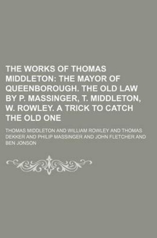 Cover of The Works of Thomas Middleton; The Mayor of Queenborough. the Old Law by P. Massinger, T. Middleton, W. Rowley. a Trick to Catch the Old One