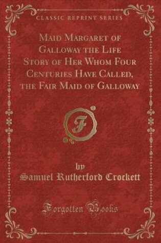Cover of Maid Margaret of Galloway the Life Story of Her Whom Four Centuries Have Called, the Fair Maid of Galloway (Classic Reprint)