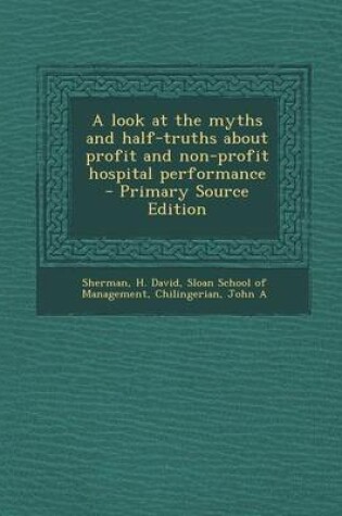 Cover of A Look at the Myths and Half-Truths about Profit and Non-Profit Hospital Performance - Primary Source Edition