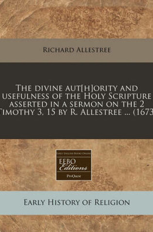 Cover of The Divine Aut[h]ority and Usefulness of the Holy Scripture Asserted in a Sermon on the 2 Timothy 3, 15 by R. Allestree ... (1673)