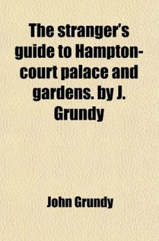 Cover of The Stranger's Guide to Hampton-Court Palace and Gardens. by J. Grundy