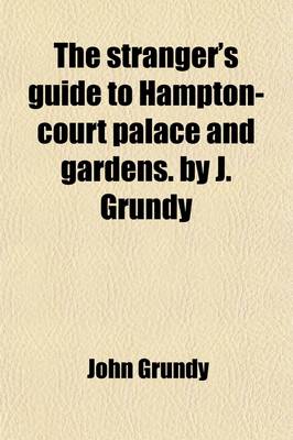 Book cover for The Stranger's Guide to Hampton-Court Palace and Gardens. by J. Grundy