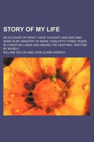 Cover of Story of My Life; An Account of What I Have Thought and Said and Done in My Ministry of More Than Fifty-Three Years in Christian Lands and Among the Heathen Written by Myself