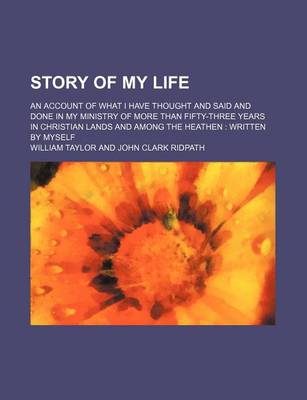 Book cover for Story of My Life; An Account of What I Have Thought and Said and Done in My Ministry of More Than Fifty-Three Years in Christian Lands and Among the Heathen Written by Myself