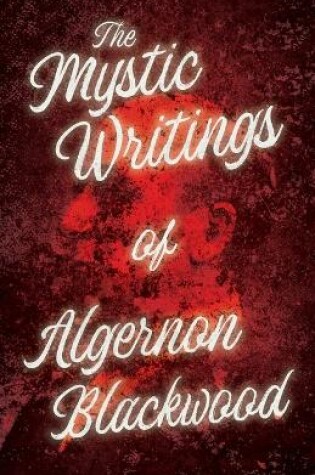 Cover of The Mystic Writings of Algernon Blackwood - 14 Short Stories from the Pen of England's Most Prolific Writer of Ghost Stories (Fantasy and Horror Classics)