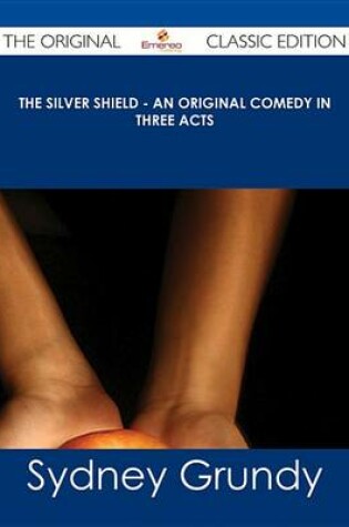 Cover of The Silver Shield - An Original Comedy in Three Acts - The Original Classic Edition