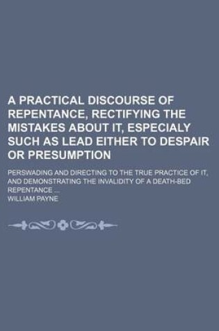 Cover of A Practical Discourse of Repentance, Rectifying the Mistakes about It, Especialy Such as Lead Either to Despair or Presumption; Perswading and Directing to the True Practice of It, and Demonstrating the Invalidity of a Death-Bed Repentance