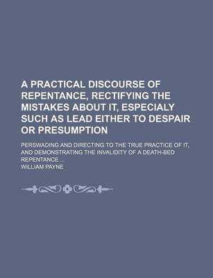 Book cover for A Practical Discourse of Repentance, Rectifying the Mistakes about It, Especialy Such as Lead Either to Despair or Presumption; Perswading and Directing to the True Practice of It, and Demonstrating the Invalidity of a Death-Bed Repentance