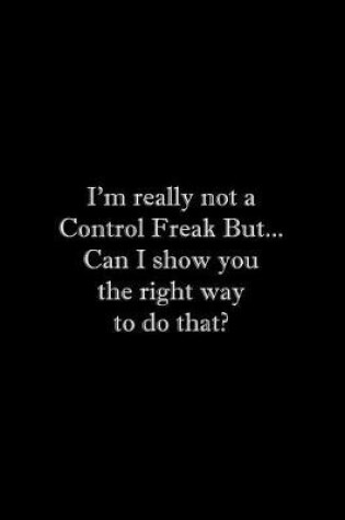 Cover of I'm really not a Control Freak But... Can I show you the right way to do that?