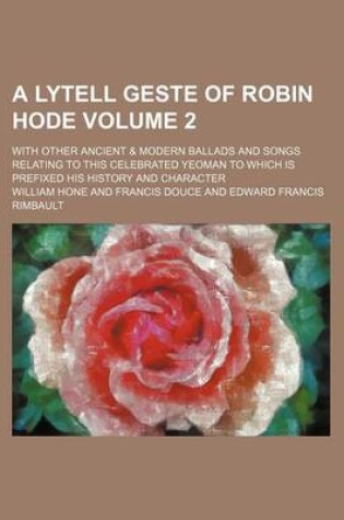 Cover of A Lytell Geste of Robin Hode Volume 2; With Other Ancient & Modern Ballads and Songs Relating to This Celebrated Yeoman to Which Is Prefixed His History and Character