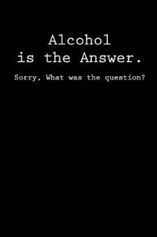 Cover of Alcohol is the Answer. Sorry, What was the Question?