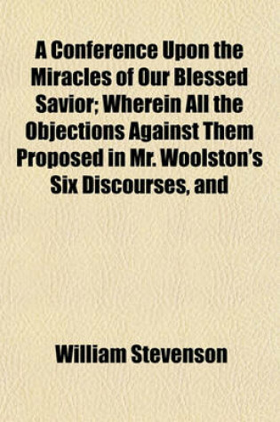 Cover of A Conference Upon the Miracles of Our Blessed Savior; Wherein All the Objections Against Them Proposed in Mr. Woolston's Six Discourses, and