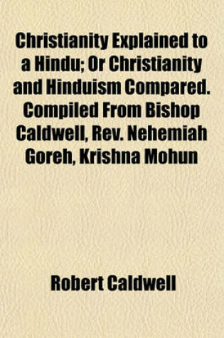 Cover of Christianity Explained to a Hindu; Or Christianity and Hinduism Compared. Compiled from Bishop Caldwell, REV. Nehemiah Goreh, Krishna Mohun