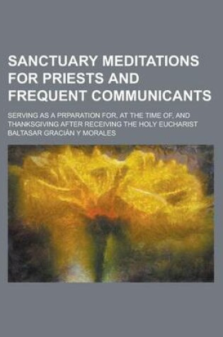 Cover of Sanctuary Meditations for Priests and Frequent Communicants; Serving as a Prparation For, at the Time Of, and Thanksgiving After Receiving the Holy Eucharist