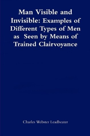 Cover of Man Visible and Invisible:Examples of Different Types of Men as Seen by Means of Trained Clairvoyance