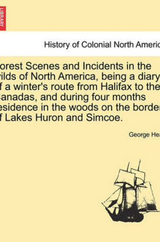 Cover of Forest Scenes and Incidents in the Wilds of North America, Being a Diary of a Winter's Route from Halifax to the Canadas, and During Four Months Residence in the Woods on the Border of Lakes Huron and Simcoe.