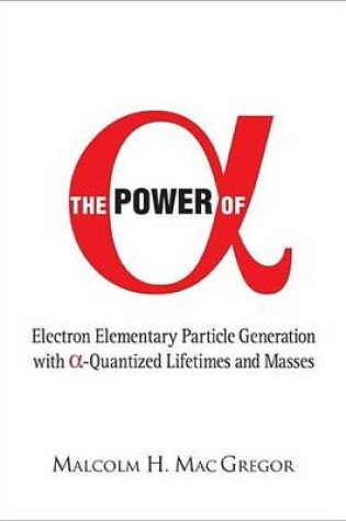 Cover of Power of Alpha, The: Electron Elementary Particle Generation with Alpha-Quantized Lifetimes and Masses