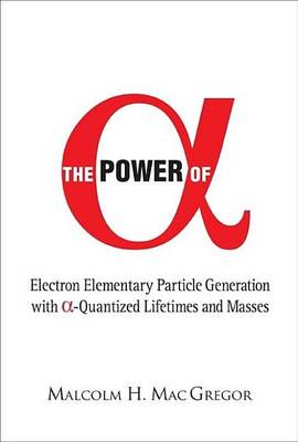 Book cover for Power of Alpha, The: Electron Elementary Particle Generation with Alpha-Quantized Lifetimes and Masses