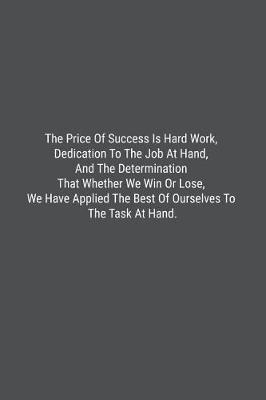 Book cover for The Price Of Success Is Hard Work, Dedication To The Job At Hand, And The Determination That Whether We Win Or Lose, We Have Applied The Best Of Ourselves To The Task At Hand.